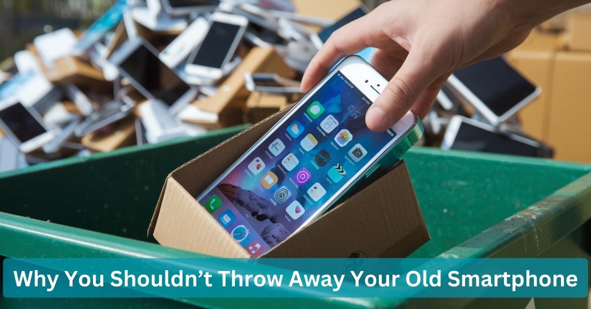 Why You Shouldn’t Throw Away Your Old Smartphone